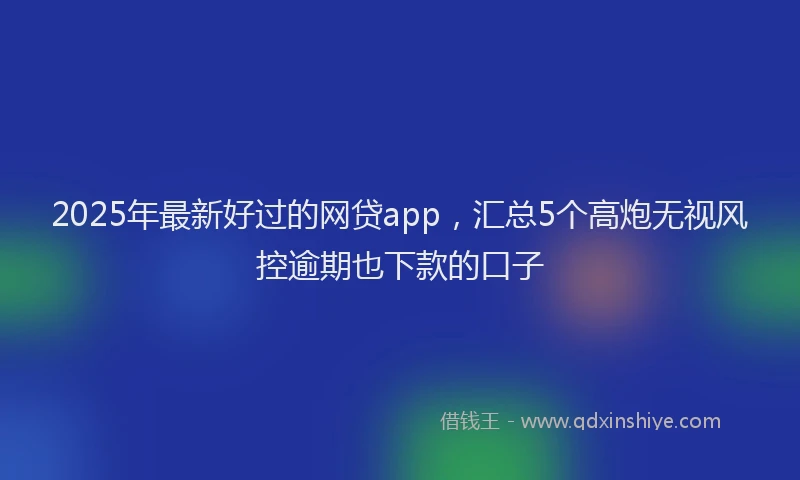 2025年最新好过的网贷app，汇总5个高炮无视风控逾期也下款的口子