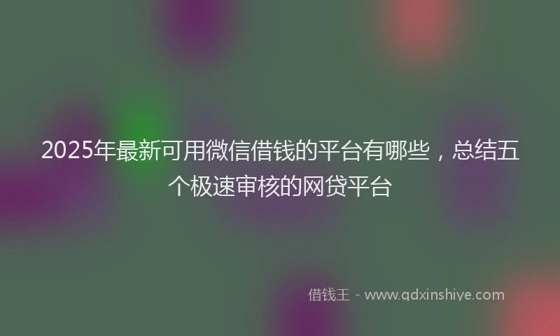 2025年最新可用微信借钱的平台有哪些，总结五个极速审核的网贷平台
