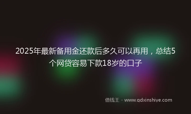 2025年最新备用金还款后多久可以再用，总结5个网贷容易下款18岁的口子