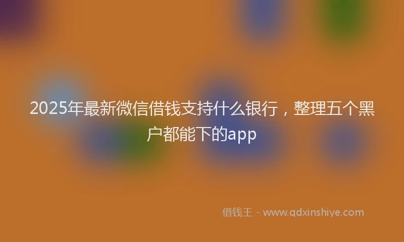 2025年最新微信借钱支持什么银行，整理五个黑户都能下的app