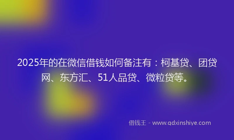 2025年的在微信借钱如何备注有：柯基贷、团贷网、东方汇、51人品贷、微粒贷等。