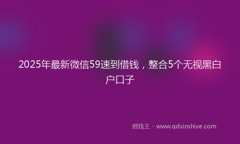 2025年最新微信59速到借钱，整合5个无视黑白户口子