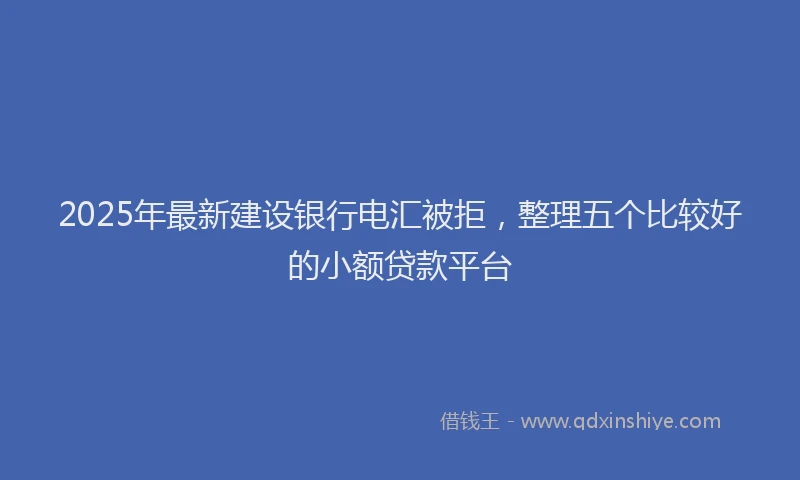 2025年最新建设银行电汇被拒，整理五个比较好的小额贷款平台