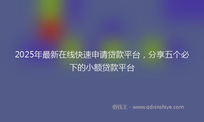 2025年最新在线快速申请贷款平台，分享五个必下的小额贷款平台