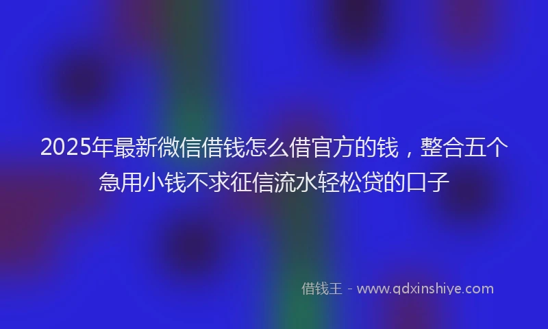 2025年最新微信借钱怎么借官方的钱，整合五个急用小钱不求征信流水轻松贷的口子