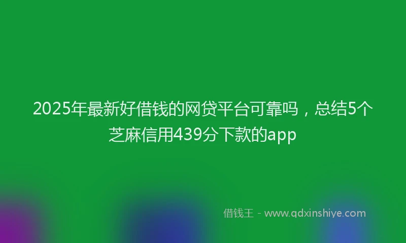 2025年最新好借钱的网贷平台可靠吗，总结5个芝麻信用439分下款的app