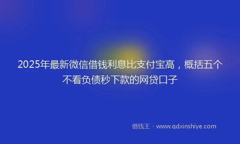 2025年最新微信借钱利息比支付宝高，概括五个不看负债秒下款的网贷口子
