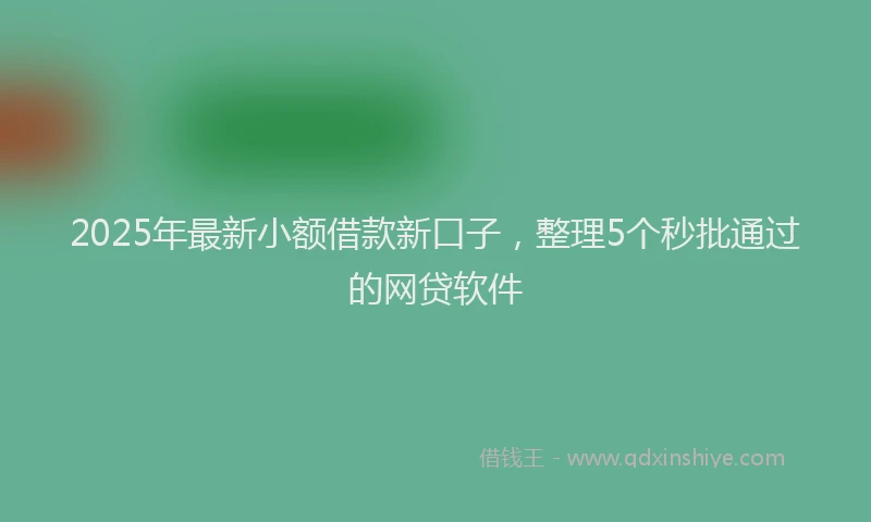 2025年最新小额借款新口子，整理5个秒批通过的网贷软件