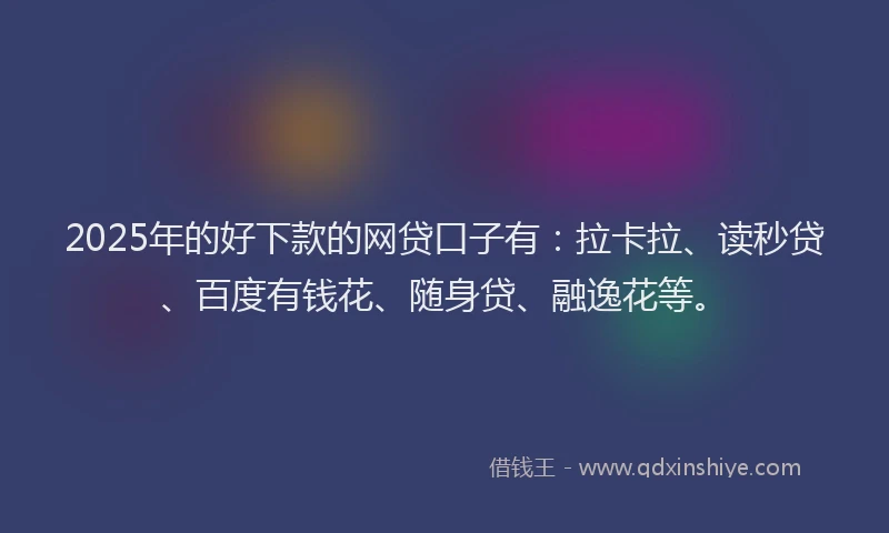 2025年的好下款的网贷口子有：拉卡拉、读秒贷、百度有钱花、随身贷、融逸花等。