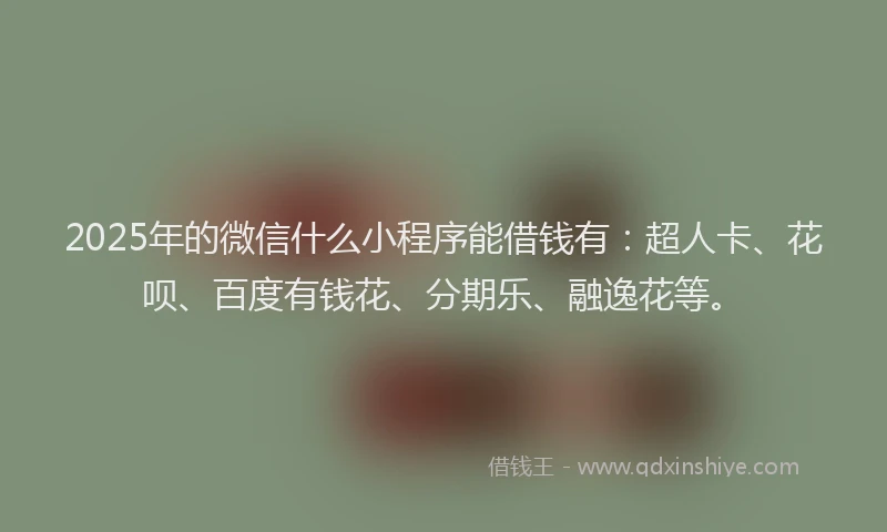 2025年的微信什么小程序能借钱有：超人卡、花呗、百度有钱花、分期乐、融逸花等。