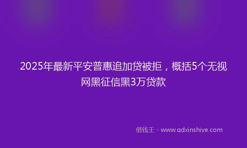 2025年最新平安普惠追加贷被拒，概括5个无视网黑征信黑3万贷款