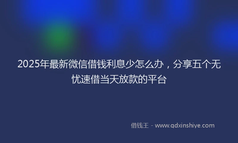 2025年最新微信借钱利息少怎么办，分享五个无忧速借当天放款的平台