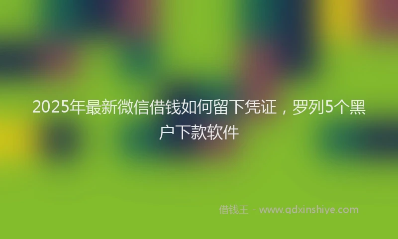 2025年最新微信借钱如何留下凭证，罗列5个黑户下款软件