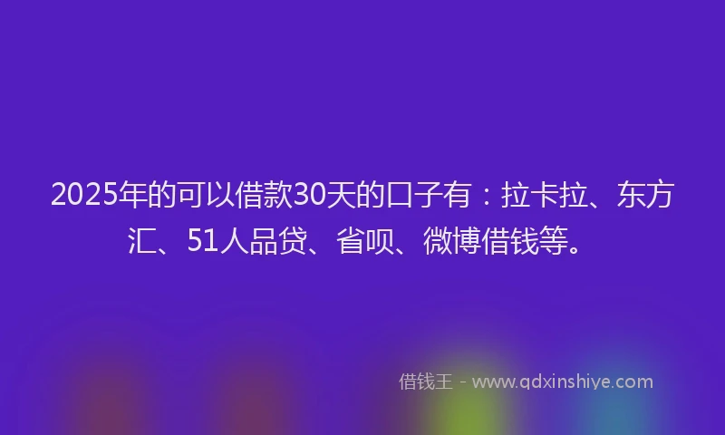 2025年的可以借款30天的口子有：拉卡拉、东方汇、51人品贷、省呗、微博借钱等。