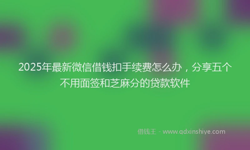 2025年最新微信借钱扣手续费怎么办，分享五个不用面签和芝麻分的贷款软件