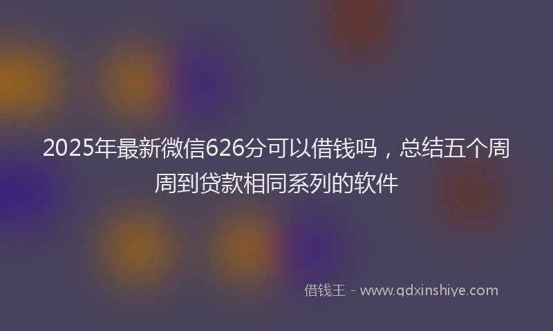 2025年最新微信626分可以借钱吗，总结五个周周到贷款相同系列的软件
