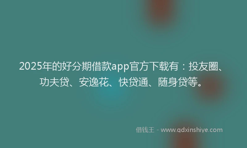 2025年的好分期借款app官方下载有：投友圈、功夫贷、安逸花、快贷通、随身贷等。