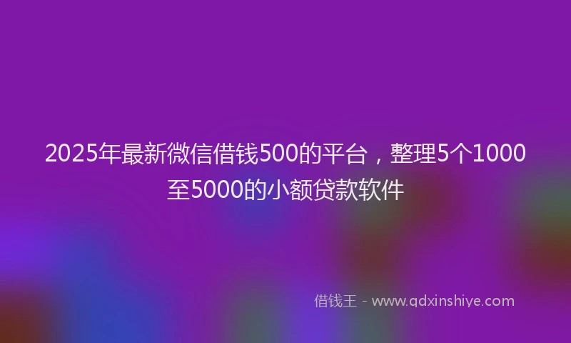 2025年最新微信借钱500的平台，整理5个1000至5000的小额贷款软件