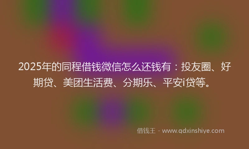 2025年的同程借钱微信怎么还钱有：投友圈、好期贷、美团生活费、分期乐、平安i贷等。