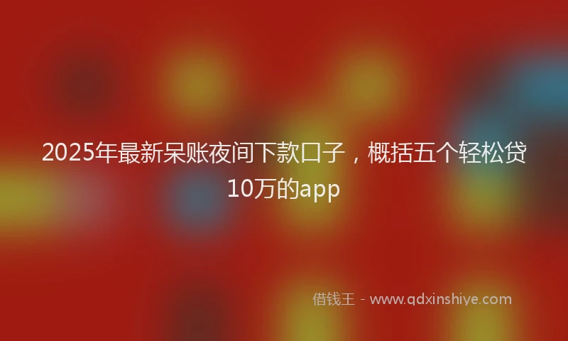 2025年最新呆账夜间下款口子，概括五个轻松贷10万的app