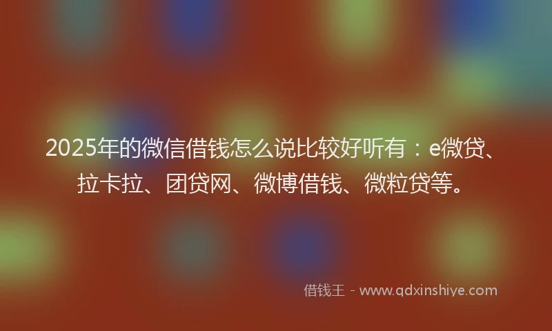 2025年的微信借钱怎么说比较好听有：e微贷、拉卡拉、团贷网、微博借钱、微粒贷等。