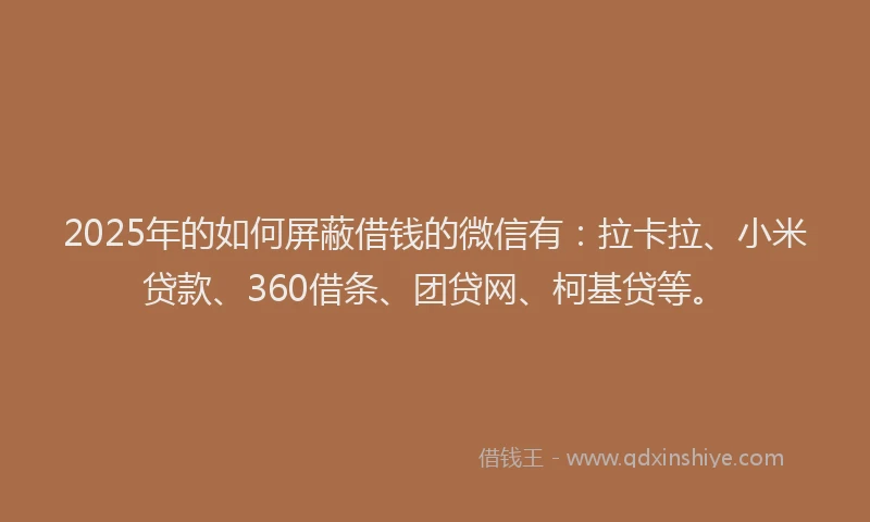 2025年的如何屏蔽借钱的微信有：拉卡拉、小米贷款、360借条、团贷网、柯基贷等。
