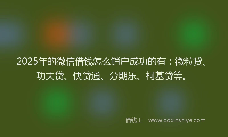 2025年的微信借钱怎么销户成功的有：微粒贷、功夫贷、快贷通、分期乐、柯基贷等。
