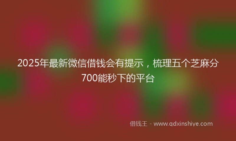 2025年最新微信借钱会有提示，梳理五个芝麻分700能秒下的平台