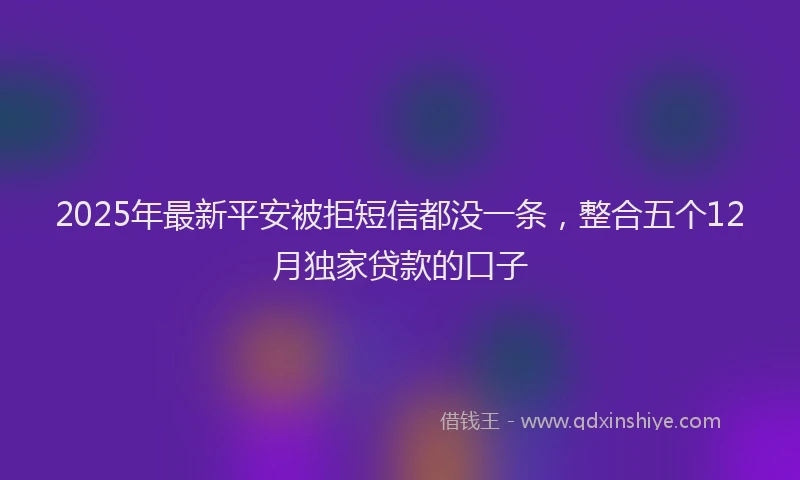 2025年最新平安被拒短信都没一条，整合五个12月独家贷款的口子