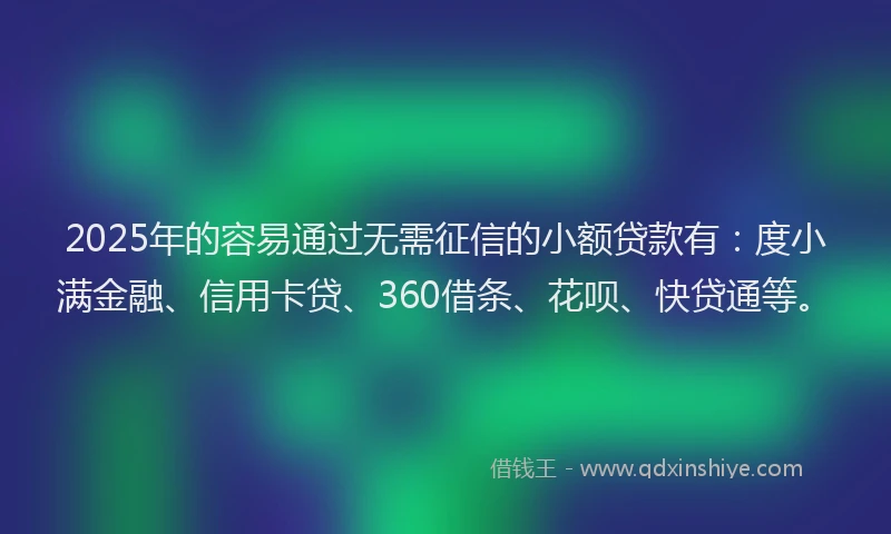 2025年的容易通过无需征信的小额贷款有：度小满金融、信用卡贷、360借条、花呗、快贷通等。