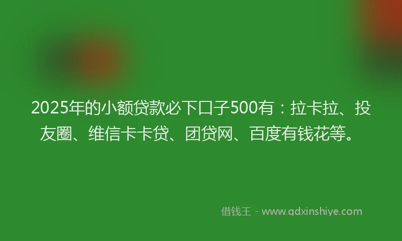 2025年的小额贷款必下口子500有：拉卡拉、投友圈、维信卡卡贷、团贷网、百度有钱花等。