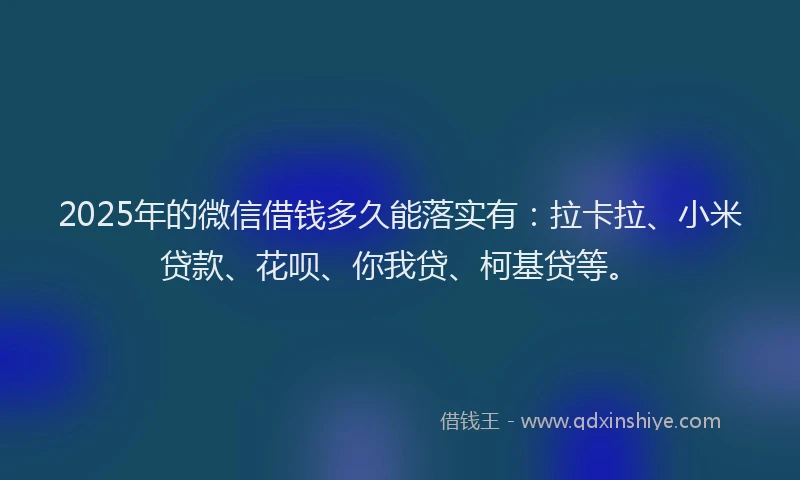 2025年的微信借钱多久能落实有：拉卡拉、小米贷款、花呗、你我贷、柯基贷等。