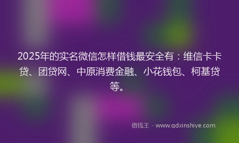 2025年的实名微信怎样借钱最安全有：维信卡卡贷、团贷网、中原消费金融、小花钱包、柯基贷等。