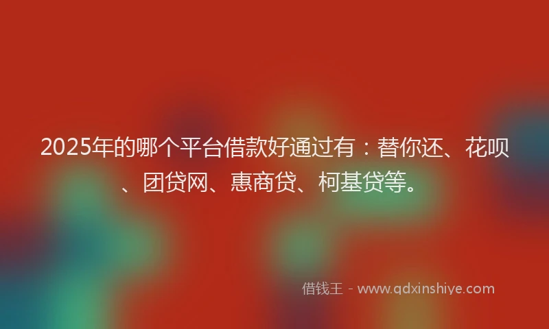 2025年的哪个平台借款好通过有：替你还、花呗、团贷网、惠商贷、柯基贷等。