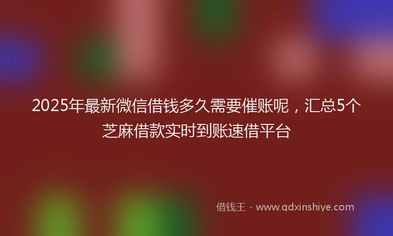 2025年最新微信借钱多久需要催账呢，汇总5个芝麻借款实时到账速借平台