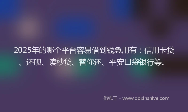 2025年的哪个平台容易借到钱急用有：信用卡贷、还呗、读秒贷、替你还、平安口袋银行等。
