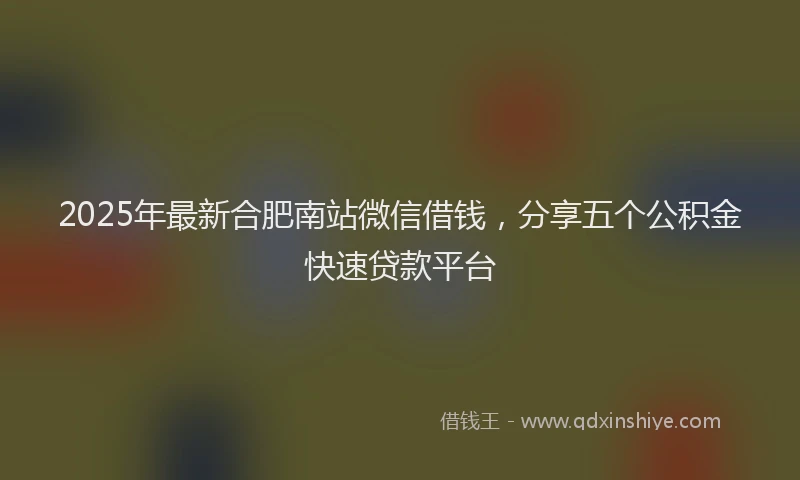 2025年最新合肥南站微信借钱，分享五个公积金快速贷款平台