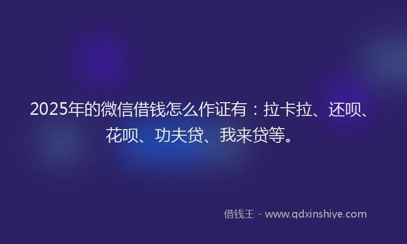 2025年的微信借钱怎么作证有：拉卡拉、还呗、花呗、功夫贷、我来贷等。