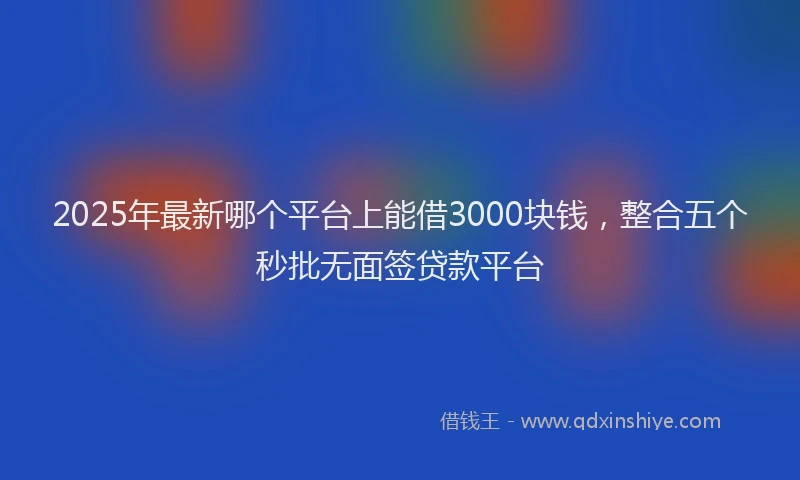 2025年最新哪个平台上能借3000块钱，整合五个秒批无面签贷款平台
