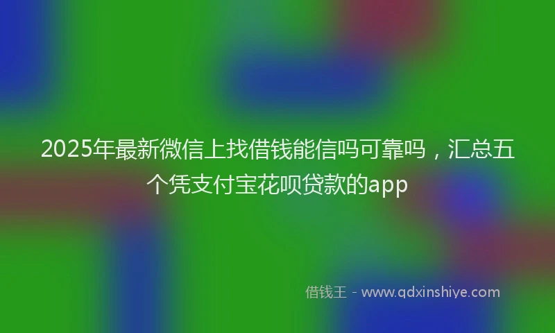 2025年最新微信上找借钱能信吗可靠吗，汇总五个凭支付宝花呗贷款的app