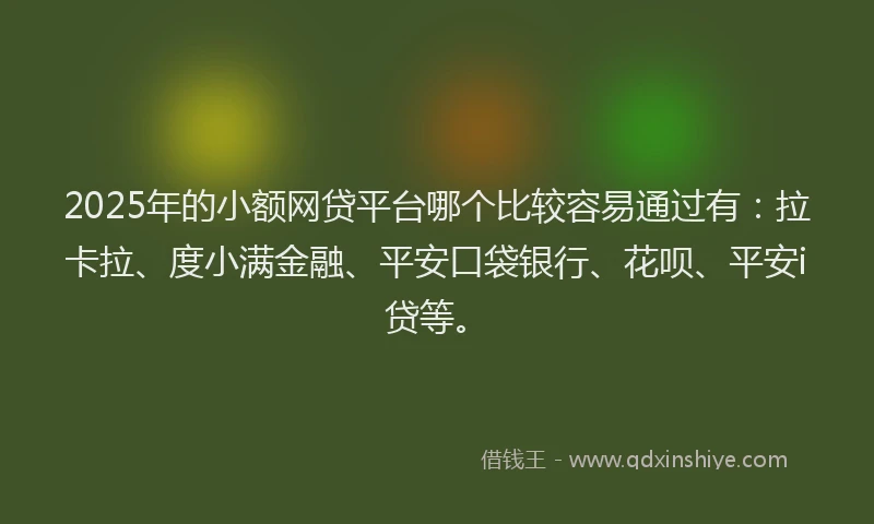 2025年的小额网贷平台哪个比较容易通过有：拉卡拉、度小满金融、平安口袋银行、花呗、平安i贷等。