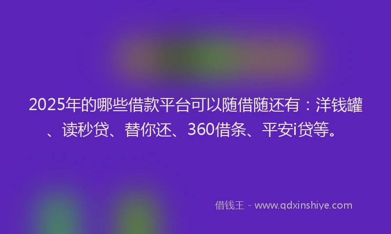 2025年的哪些借款平台可以随借随还有：洋钱罐、读秒贷、替你还、360借条、平安i贷等。