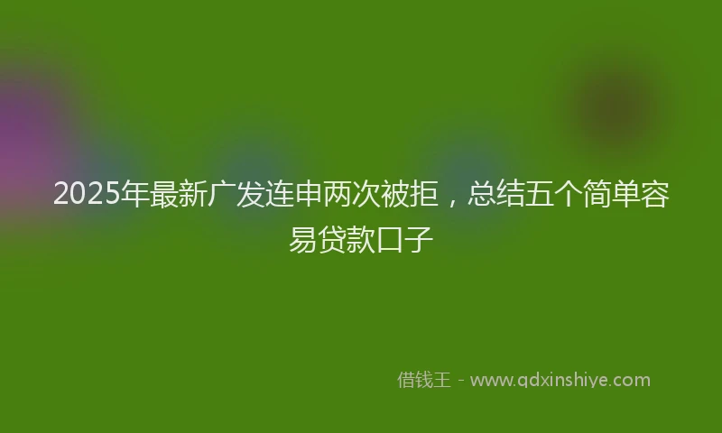 2025年最新广发连申两次被拒，总结五个简单容易贷款口子