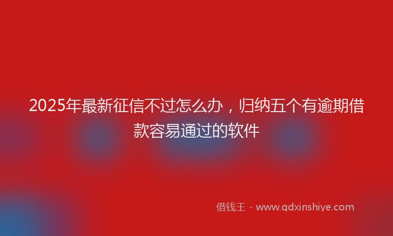 2025年最新征信不过怎么办，归纳五个有逾期借款容易通过的软件