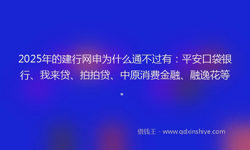 2025年的建行网申为什么通不过有：平安口袋银行、我来贷、拍拍贷、中原消费金融、融逸花等。