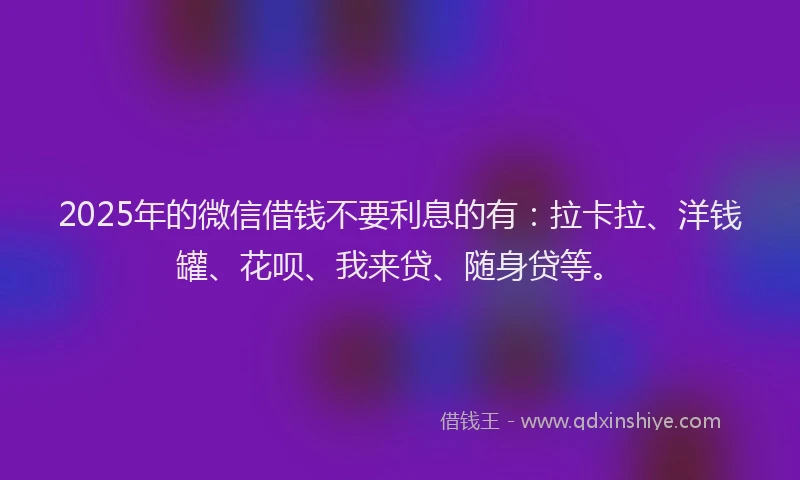 2025年的微信借钱不要利息的有：拉卡拉、洋钱罐、花呗、我来贷、随身贷等。