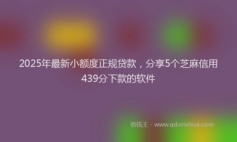 2025年最新小额度正规贷款，分享5个芝麻信用439分下款的软件