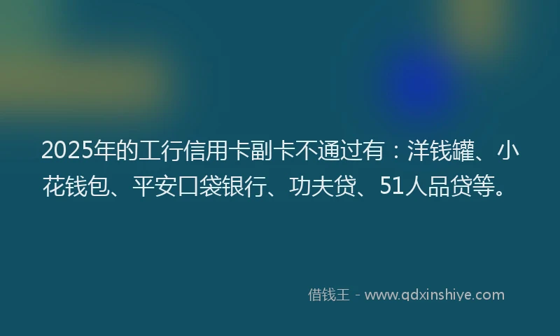2025年的工行信用卡副卡不通过有：洋钱罐、小花钱包、平安口袋银行、功夫贷、51人品贷等。