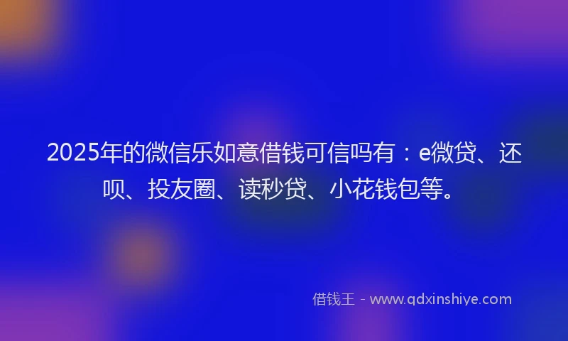 2025年的微信乐如意借钱可信吗有：e微贷、还呗、投友圈、读秒贷、小花钱包等。