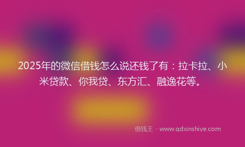 2025年的微信借钱怎么说还钱了有：拉卡拉、小米贷款、你我贷、东方汇、融逸花等。